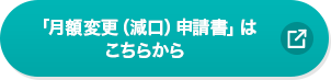 「月額変更(減口)申請書」はこちら